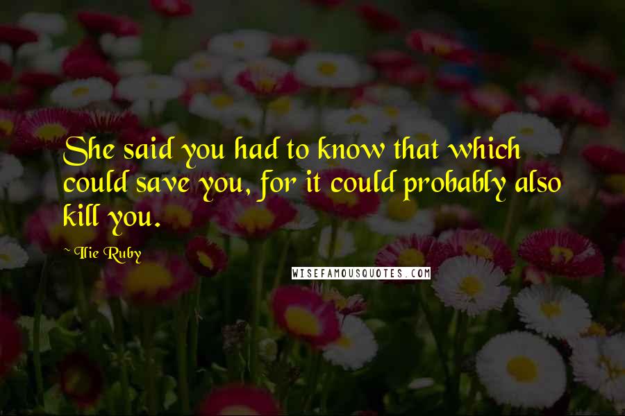 Ilie Ruby Quotes: She said you had to know that which could save you, for it could probably also kill you.