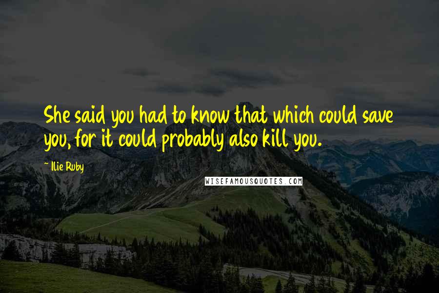 Ilie Ruby Quotes: She said you had to know that which could save you, for it could probably also kill you.