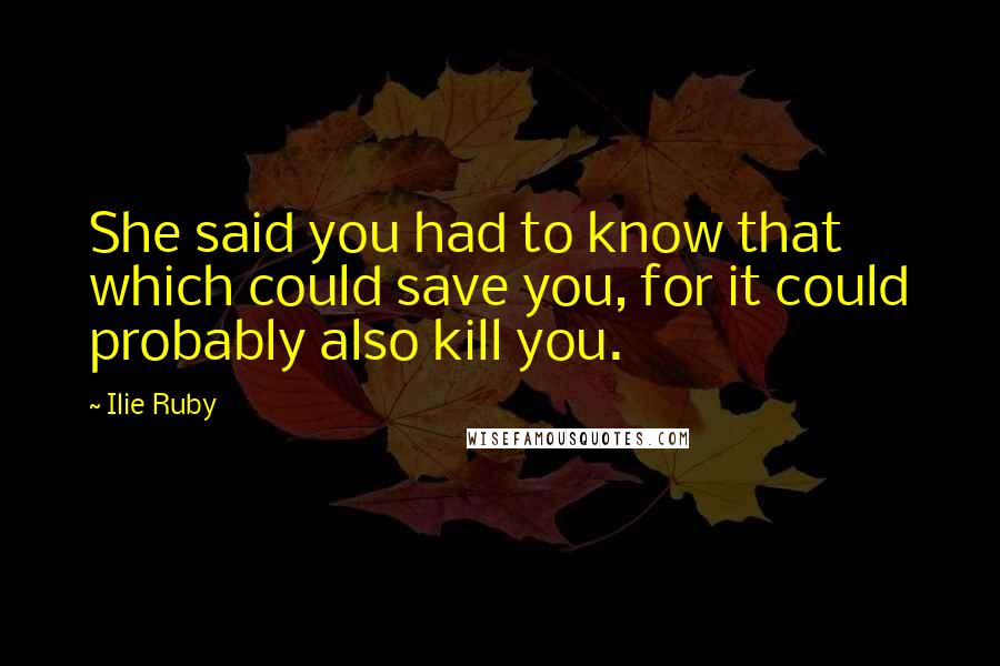 Ilie Ruby Quotes: She said you had to know that which could save you, for it could probably also kill you.