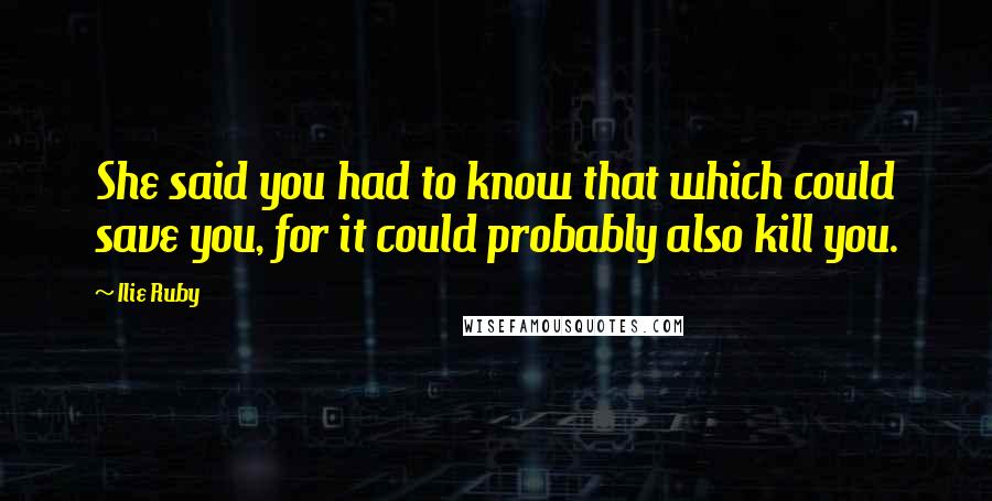 Ilie Ruby Quotes: She said you had to know that which could save you, for it could probably also kill you.