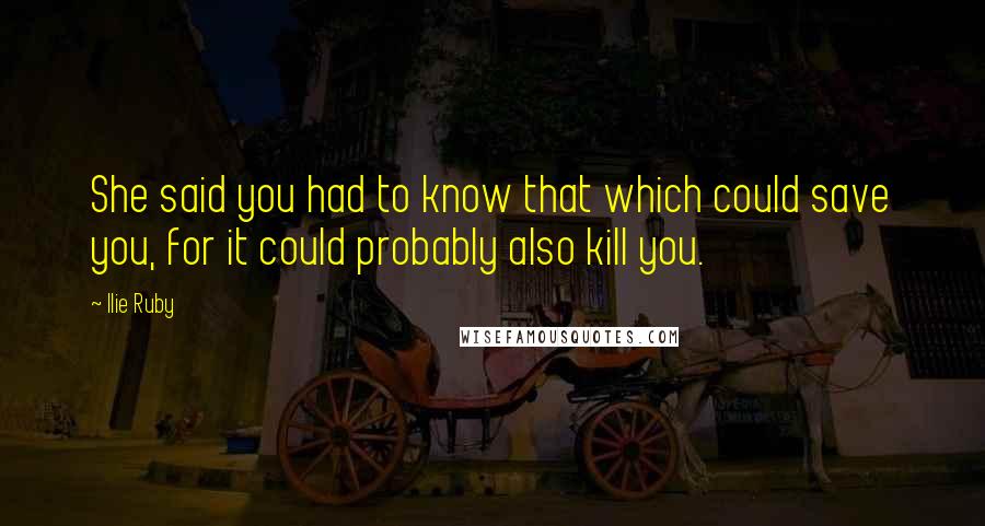 Ilie Ruby Quotes: She said you had to know that which could save you, for it could probably also kill you.