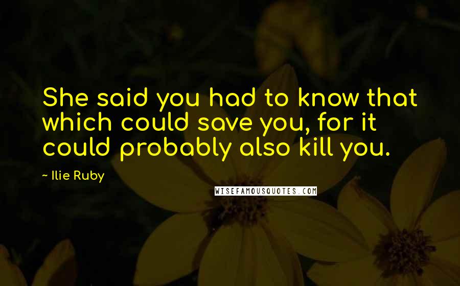 Ilie Ruby Quotes: She said you had to know that which could save you, for it could probably also kill you.