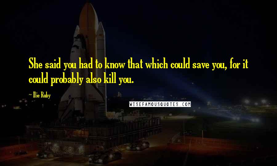 Ilie Ruby Quotes: She said you had to know that which could save you, for it could probably also kill you.