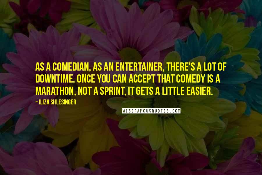 Iliza Shlesinger Quotes: As a comedian, as an entertainer, there's a lot of downtime. Once you can accept that comedy is a marathon, not a sprint, it gets a little easier.