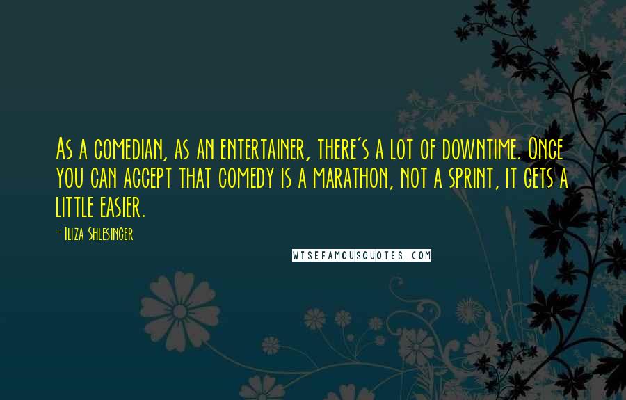 Iliza Shlesinger Quotes: As a comedian, as an entertainer, there's a lot of downtime. Once you can accept that comedy is a marathon, not a sprint, it gets a little easier.