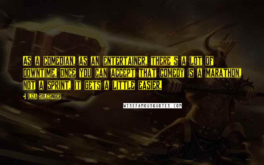 Iliza Shlesinger Quotes: As a comedian, as an entertainer, there's a lot of downtime. Once you can accept that comedy is a marathon, not a sprint, it gets a little easier.