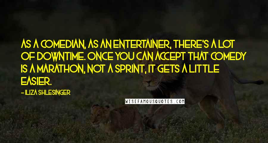 Iliza Shlesinger Quotes: As a comedian, as an entertainer, there's a lot of downtime. Once you can accept that comedy is a marathon, not a sprint, it gets a little easier.