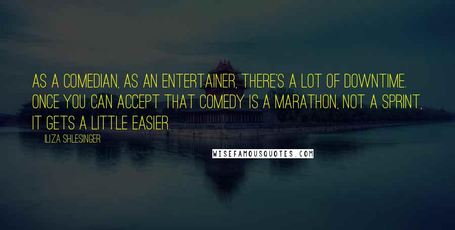 Iliza Shlesinger Quotes: As a comedian, as an entertainer, there's a lot of downtime. Once you can accept that comedy is a marathon, not a sprint, it gets a little easier.