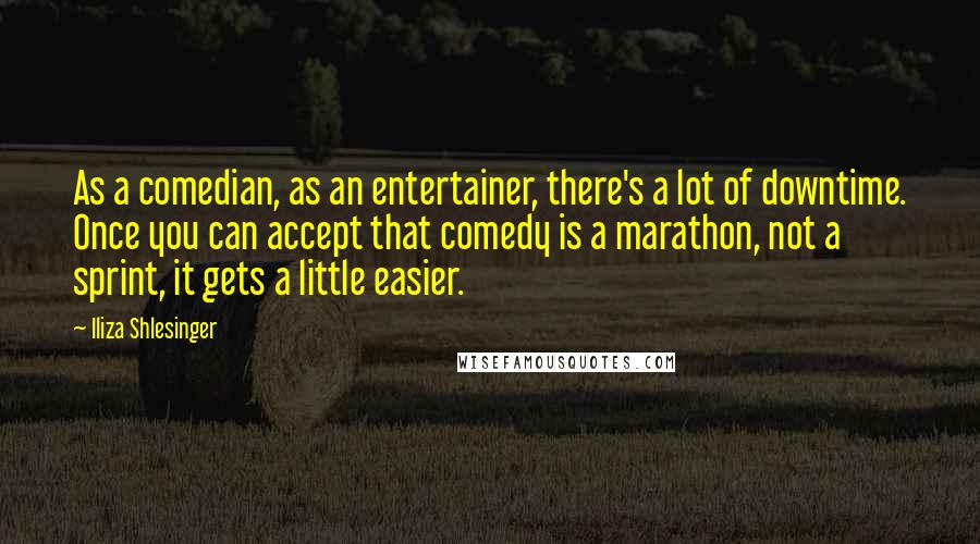 Iliza Shlesinger Quotes: As a comedian, as an entertainer, there's a lot of downtime. Once you can accept that comedy is a marathon, not a sprint, it gets a little easier.