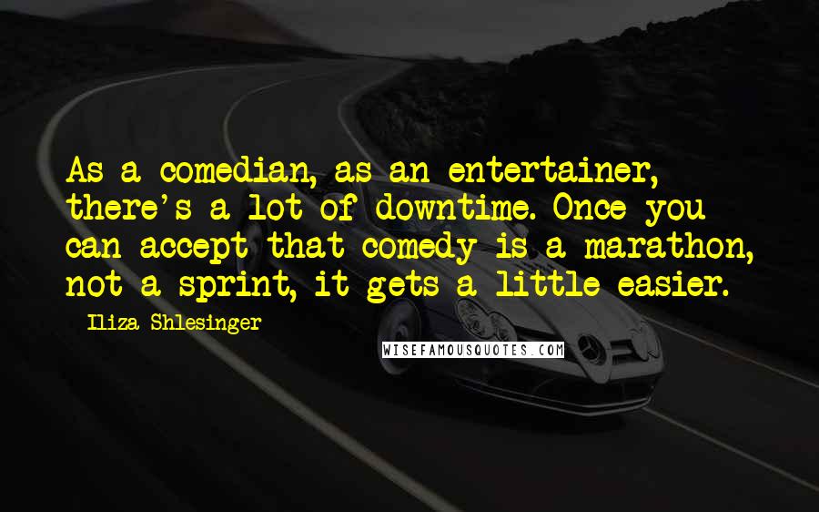 Iliza Shlesinger Quotes: As a comedian, as an entertainer, there's a lot of downtime. Once you can accept that comedy is a marathon, not a sprint, it gets a little easier.