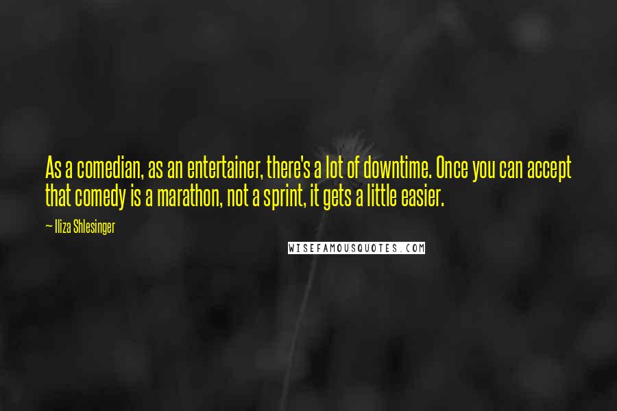 Iliza Shlesinger Quotes: As a comedian, as an entertainer, there's a lot of downtime. Once you can accept that comedy is a marathon, not a sprint, it gets a little easier.