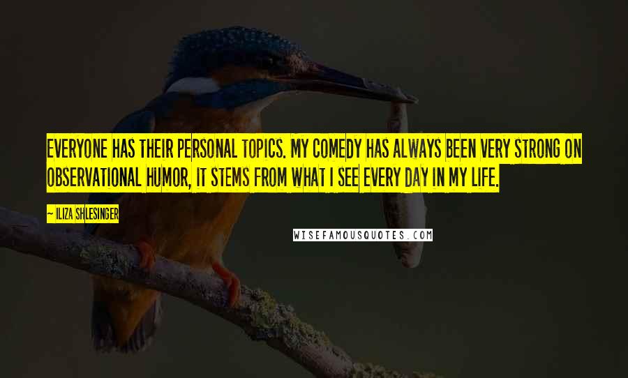 Iliza Shlesinger Quotes: Everyone has their personal topics. My comedy has always been very strong on observational humor, it stems from what I see every day in my life.