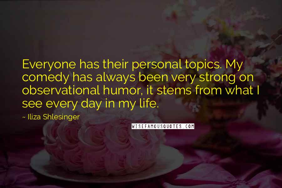 Iliza Shlesinger Quotes: Everyone has their personal topics. My comedy has always been very strong on observational humor, it stems from what I see every day in my life.