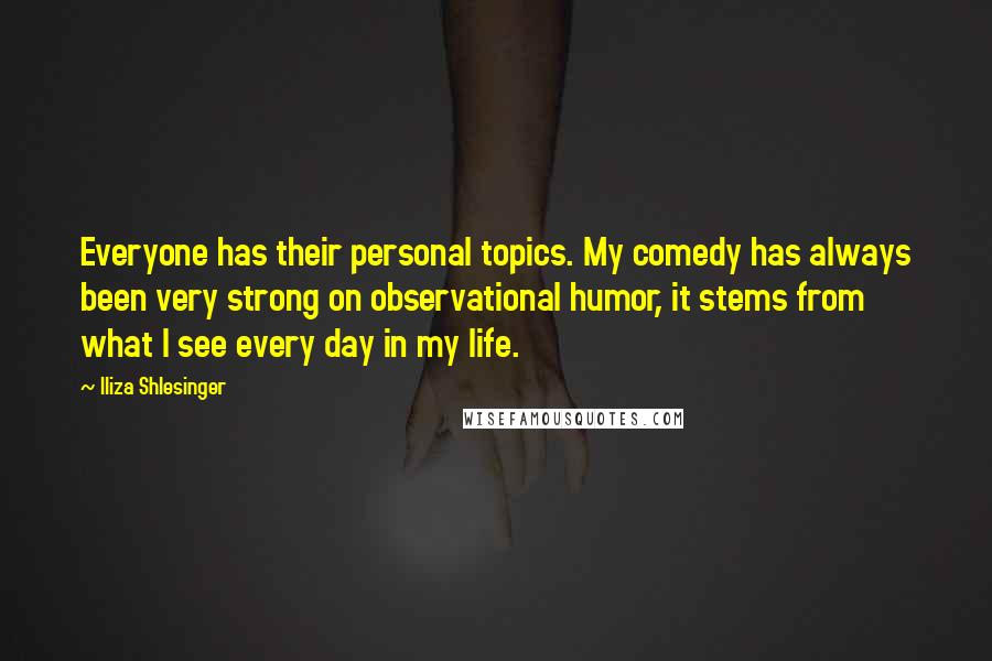 Iliza Shlesinger Quotes: Everyone has their personal topics. My comedy has always been very strong on observational humor, it stems from what I see every day in my life.