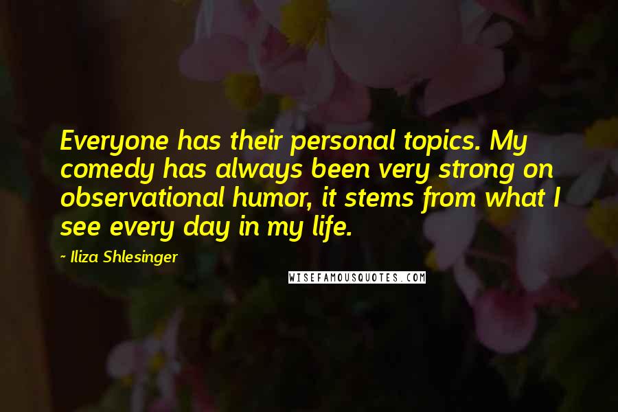 Iliza Shlesinger Quotes: Everyone has their personal topics. My comedy has always been very strong on observational humor, it stems from what I see every day in my life.