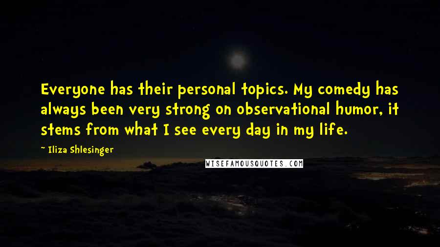 Iliza Shlesinger Quotes: Everyone has their personal topics. My comedy has always been very strong on observational humor, it stems from what I see every day in my life.