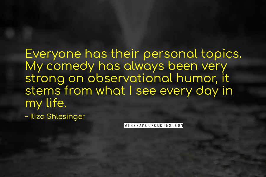 Iliza Shlesinger Quotes: Everyone has their personal topics. My comedy has always been very strong on observational humor, it stems from what I see every day in my life.