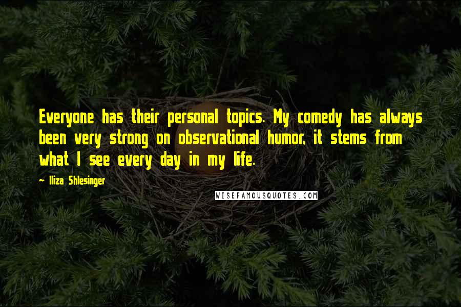Iliza Shlesinger Quotes: Everyone has their personal topics. My comedy has always been very strong on observational humor, it stems from what I see every day in my life.