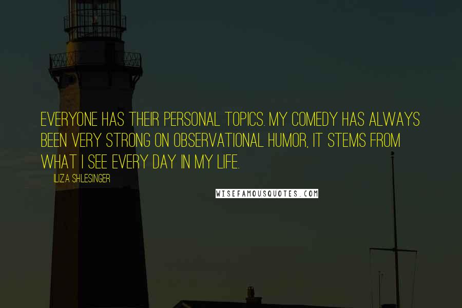 Iliza Shlesinger Quotes: Everyone has their personal topics. My comedy has always been very strong on observational humor, it stems from what I see every day in my life.