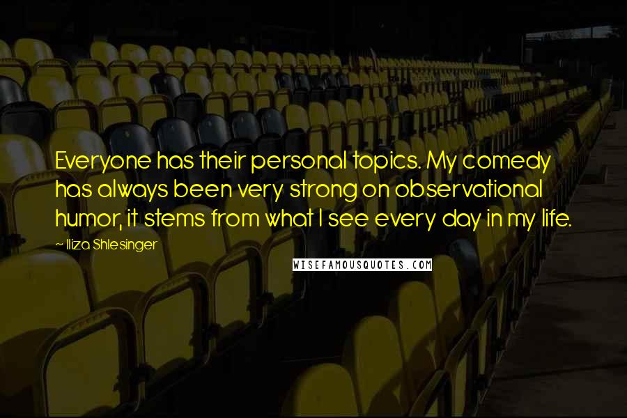 Iliza Shlesinger Quotes: Everyone has their personal topics. My comedy has always been very strong on observational humor, it stems from what I see every day in my life.