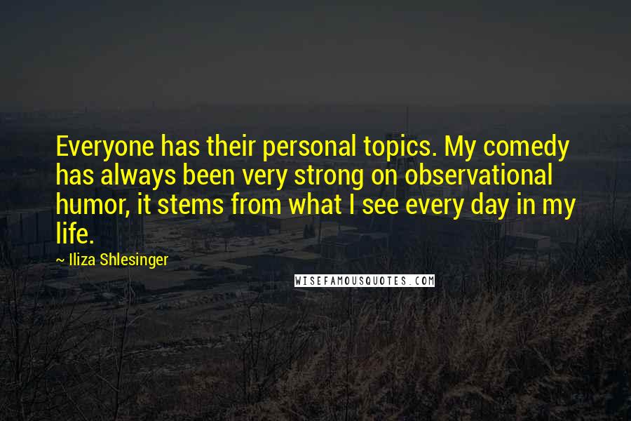 Iliza Shlesinger Quotes: Everyone has their personal topics. My comedy has always been very strong on observational humor, it stems from what I see every day in my life.
