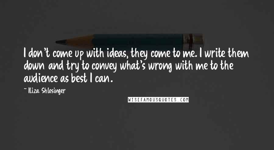 Iliza Shlesinger Quotes: I don't come up with ideas, they come to me. I write them down and try to convey what's wrong with me to the audience as best I can.