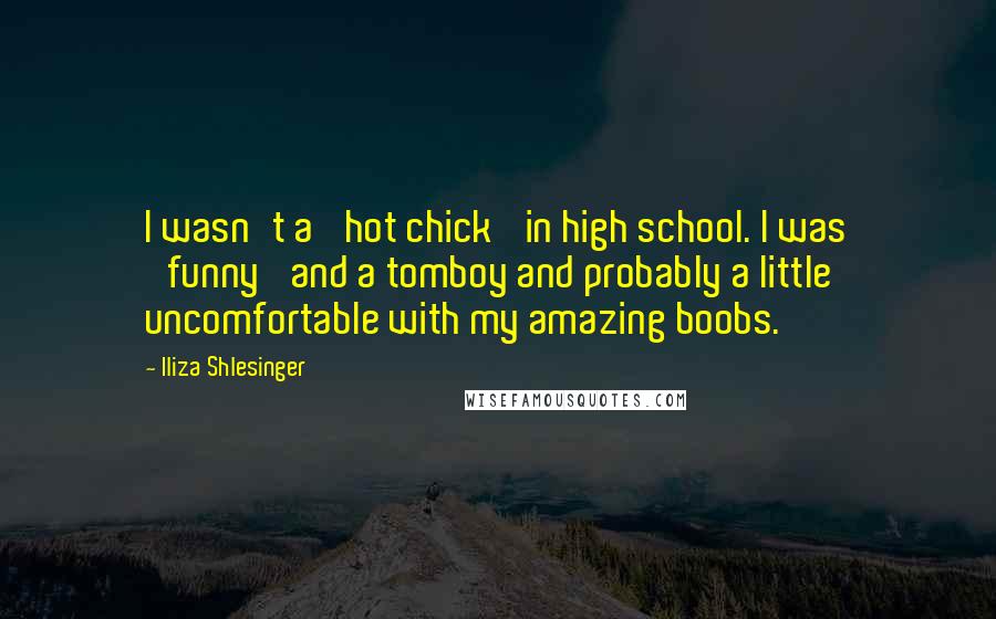 Iliza Shlesinger Quotes: I wasn't a 'hot chick' in high school. I was 'funny' and a tomboy and probably a little uncomfortable with my amazing boobs.
