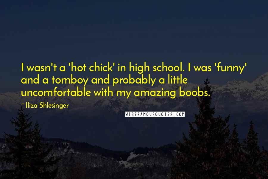 Iliza Shlesinger Quotes: I wasn't a 'hot chick' in high school. I was 'funny' and a tomboy and probably a little uncomfortable with my amazing boobs.