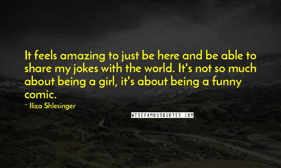 Iliza Shlesinger Quotes: It feels amazing to just be here and be able to share my jokes with the world. It's not so much about being a girl, it's about being a funny comic.