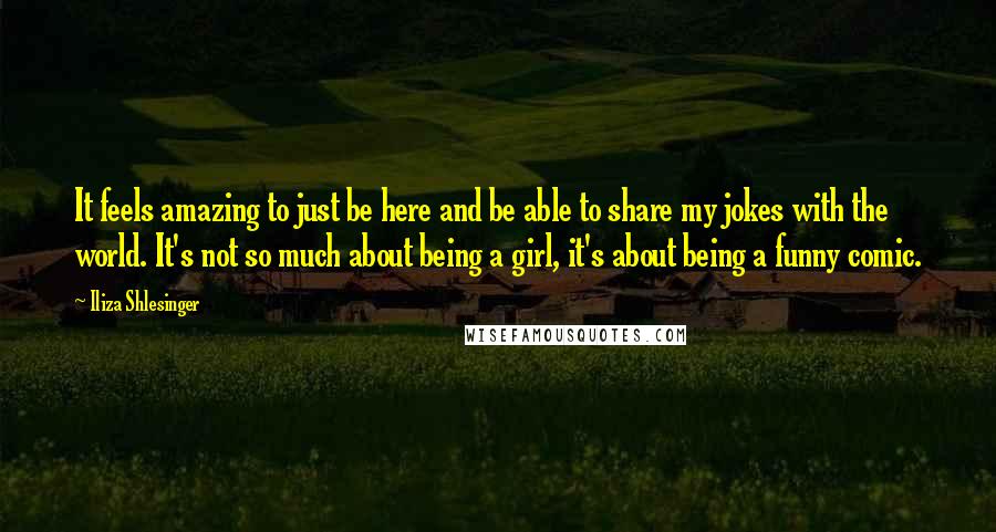 Iliza Shlesinger Quotes: It feels amazing to just be here and be able to share my jokes with the world. It's not so much about being a girl, it's about being a funny comic.