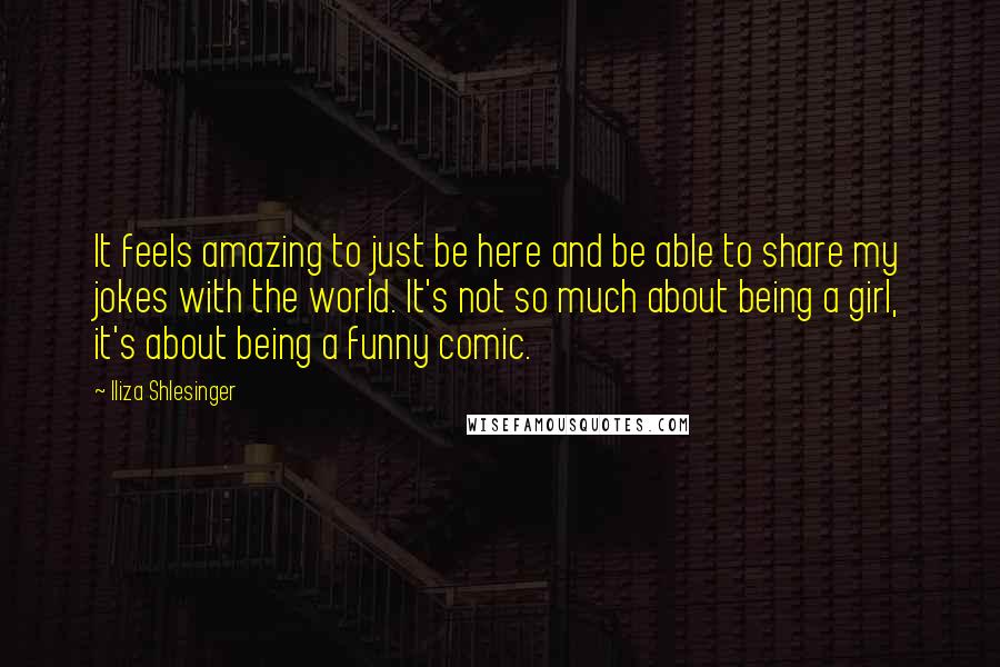 Iliza Shlesinger Quotes: It feels amazing to just be here and be able to share my jokes with the world. It's not so much about being a girl, it's about being a funny comic.