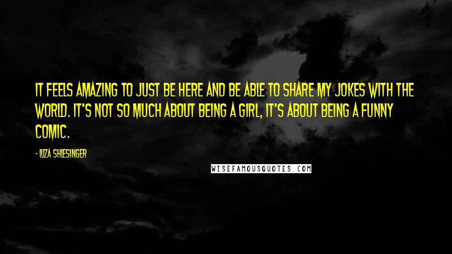 Iliza Shlesinger Quotes: It feels amazing to just be here and be able to share my jokes with the world. It's not so much about being a girl, it's about being a funny comic.