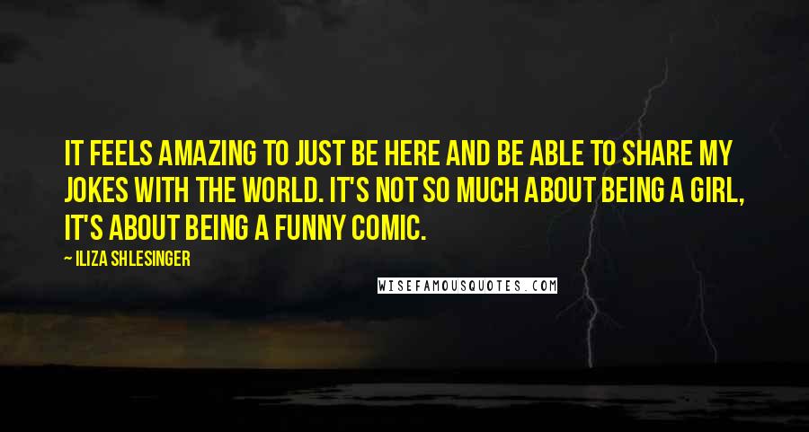 Iliza Shlesinger Quotes: It feels amazing to just be here and be able to share my jokes with the world. It's not so much about being a girl, it's about being a funny comic.