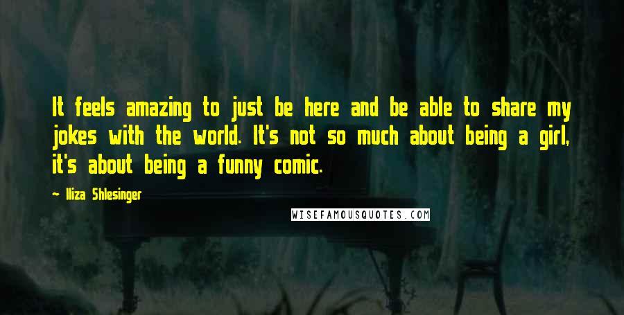 Iliza Shlesinger Quotes: It feels amazing to just be here and be able to share my jokes with the world. It's not so much about being a girl, it's about being a funny comic.