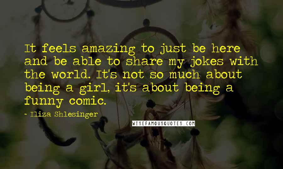 Iliza Shlesinger Quotes: It feels amazing to just be here and be able to share my jokes with the world. It's not so much about being a girl, it's about being a funny comic.