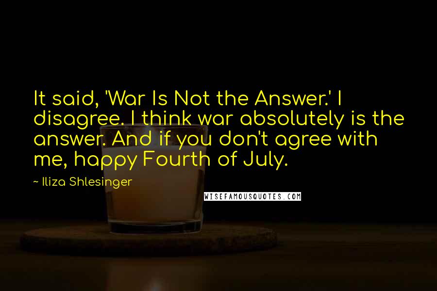 Iliza Shlesinger Quotes: It said, 'War Is Not the Answer.' I disagree. I think war absolutely is the answer. And if you don't agree with me, happy Fourth of July.
