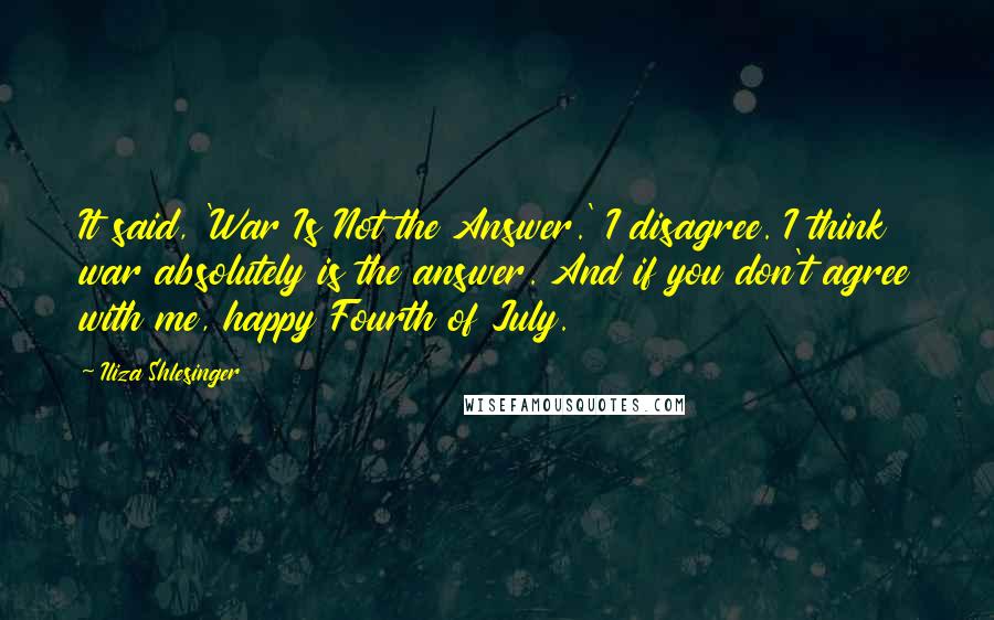 Iliza Shlesinger Quotes: It said, 'War Is Not the Answer.' I disagree. I think war absolutely is the answer. And if you don't agree with me, happy Fourth of July.