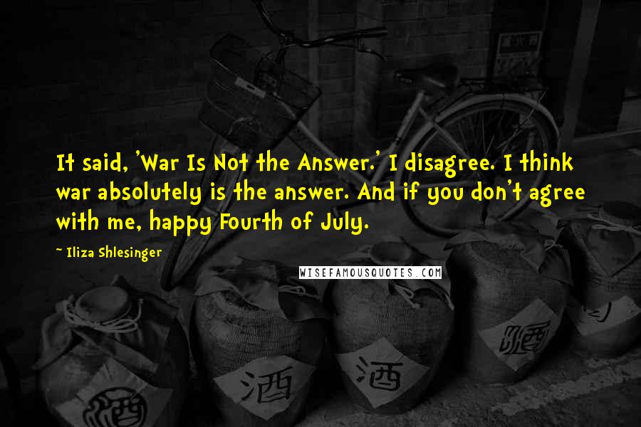 Iliza Shlesinger Quotes: It said, 'War Is Not the Answer.' I disagree. I think war absolutely is the answer. And if you don't agree with me, happy Fourth of July.