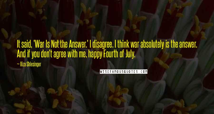 Iliza Shlesinger Quotes: It said, 'War Is Not the Answer.' I disagree. I think war absolutely is the answer. And if you don't agree with me, happy Fourth of July.