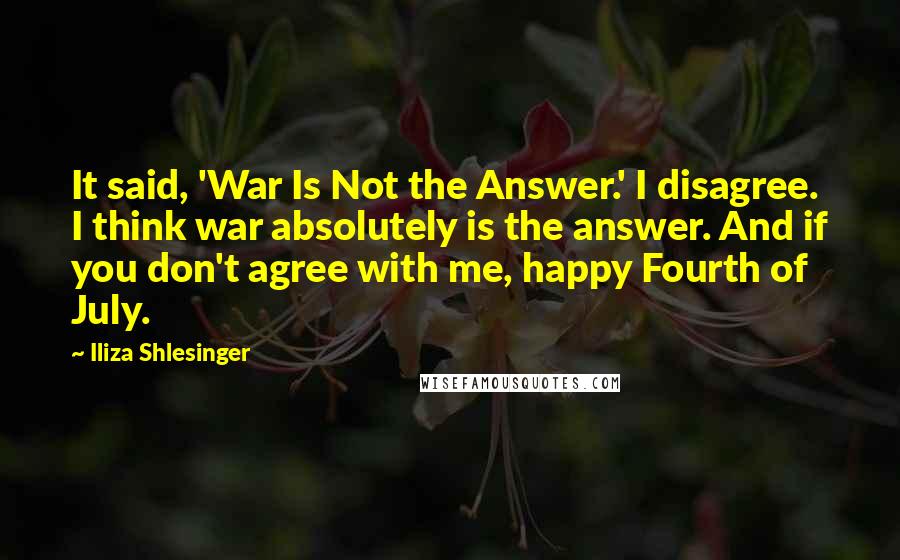 Iliza Shlesinger Quotes: It said, 'War Is Not the Answer.' I disagree. I think war absolutely is the answer. And if you don't agree with me, happy Fourth of July.