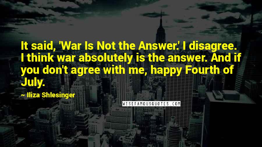 Iliza Shlesinger Quotes: It said, 'War Is Not the Answer.' I disagree. I think war absolutely is the answer. And if you don't agree with me, happy Fourth of July.