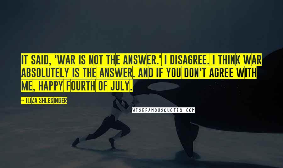 Iliza Shlesinger Quotes: It said, 'War Is Not the Answer.' I disagree. I think war absolutely is the answer. And if you don't agree with me, happy Fourth of July.