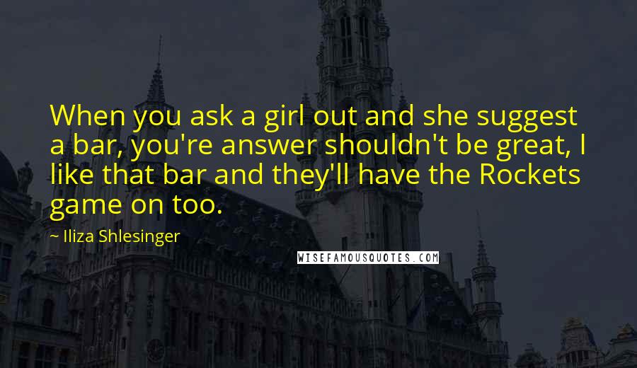 Iliza Shlesinger Quotes: When you ask a girl out and she suggest a bar, you're answer shouldn't be great, I like that bar and they'll have the Rockets game on too.