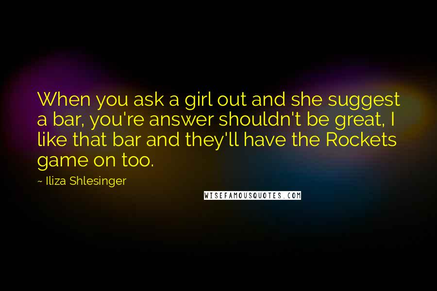 Iliza Shlesinger Quotes: When you ask a girl out and she suggest a bar, you're answer shouldn't be great, I like that bar and they'll have the Rockets game on too.