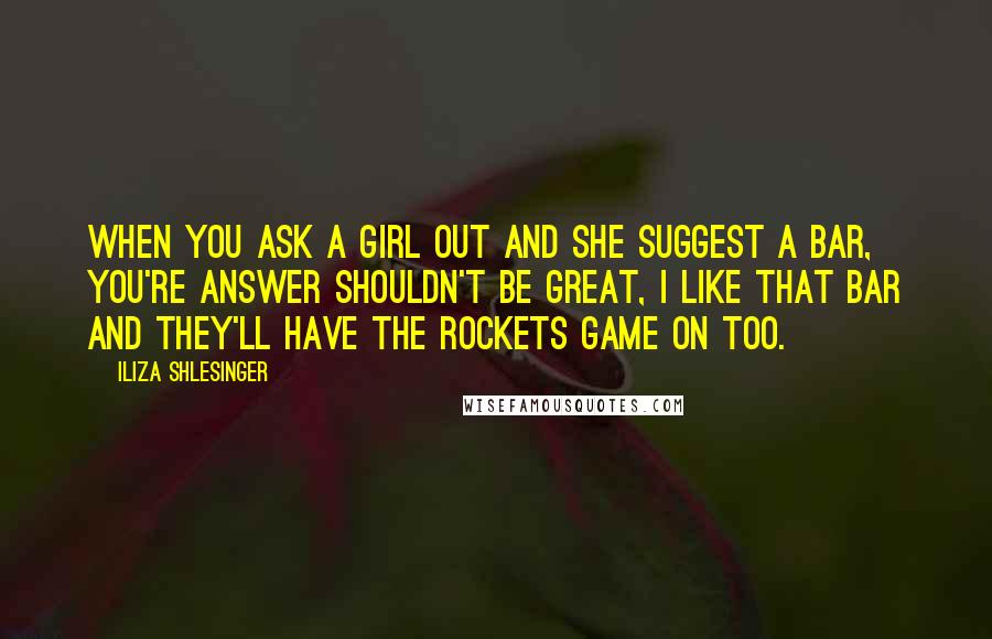 Iliza Shlesinger Quotes: When you ask a girl out and she suggest a bar, you're answer shouldn't be great, I like that bar and they'll have the Rockets game on too.