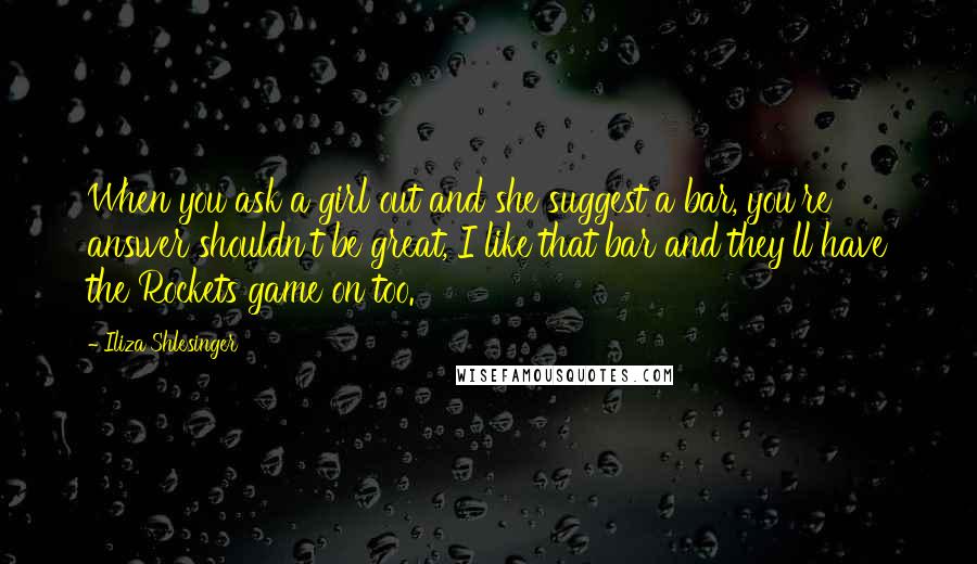 Iliza Shlesinger Quotes: When you ask a girl out and she suggest a bar, you're answer shouldn't be great, I like that bar and they'll have the Rockets game on too.