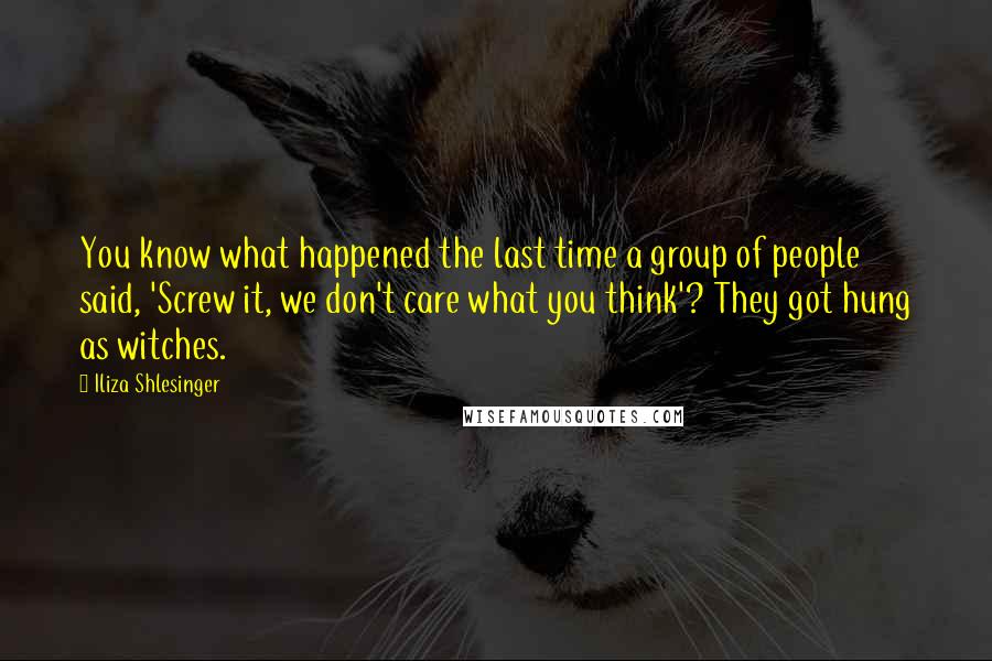 Iliza Shlesinger Quotes: You know what happened the last time a group of people said, 'Screw it, we don't care what you think'? They got hung as witches.