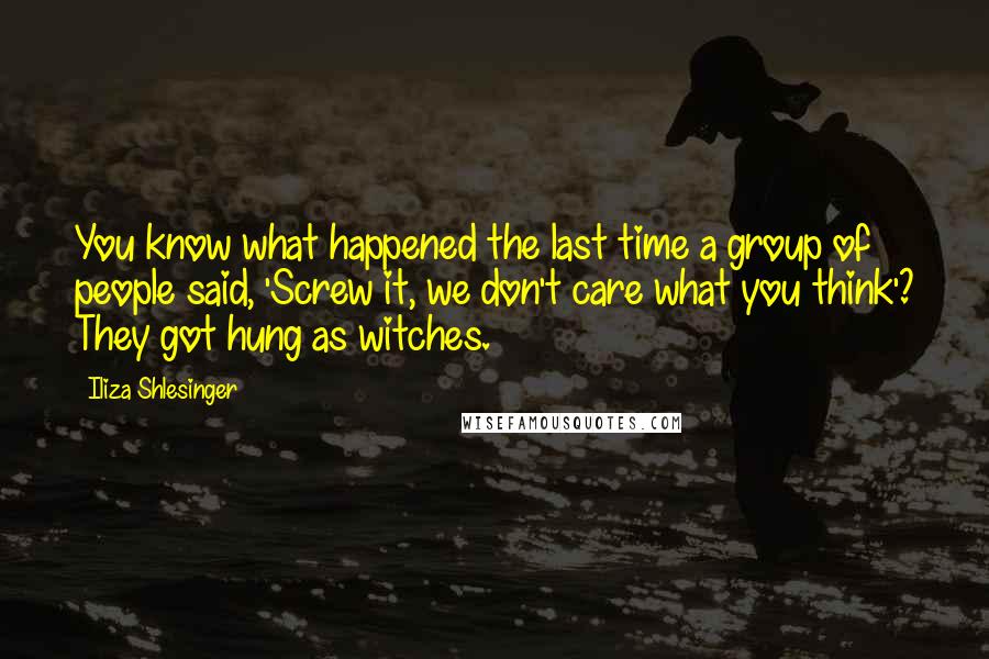 Iliza Shlesinger Quotes: You know what happened the last time a group of people said, 'Screw it, we don't care what you think'? They got hung as witches.