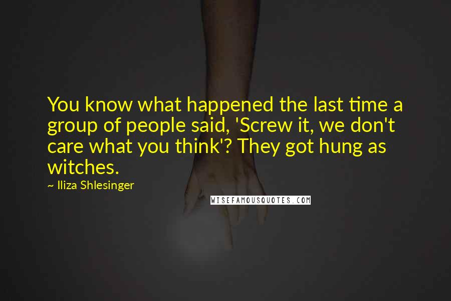 Iliza Shlesinger Quotes: You know what happened the last time a group of people said, 'Screw it, we don't care what you think'? They got hung as witches.