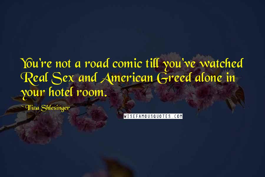 Iliza Shlesinger Quotes: You're not a road comic till you've watched Real Sex and American Greed alone in your hotel room.